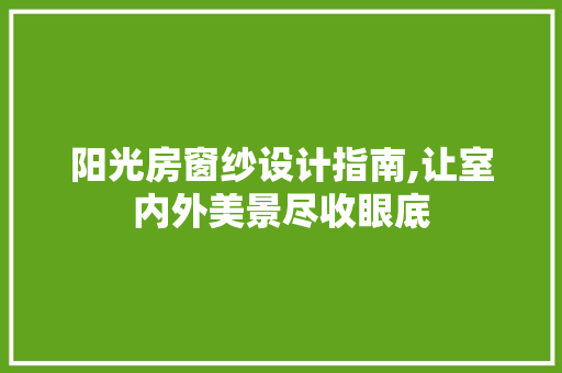 阳光房窗纱设计指南,让室内外美景尽收眼底