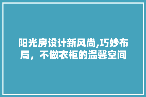 阳光房设计新风尚,巧妙布局，不做衣柜的温馨空间