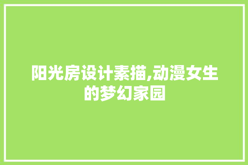 阳光房设计素描,动漫女生的梦幻家园
