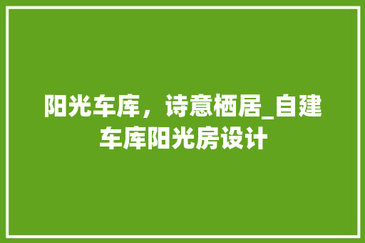阳光车库，诗意栖居_自建车库阳光房设计 墙面装饰