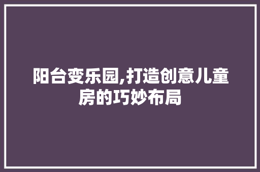 阳台变乐园,打造创意儿童房的巧妙布局