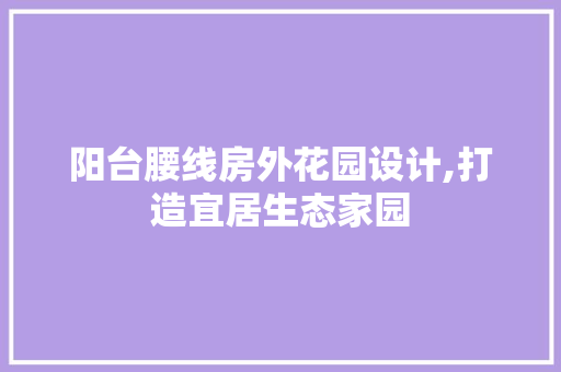 阳台腰线房外花园设计,打造宜居生态家园