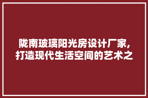 陇南玻璃阳光房设计厂家,打造现代生活空间的艺术之作