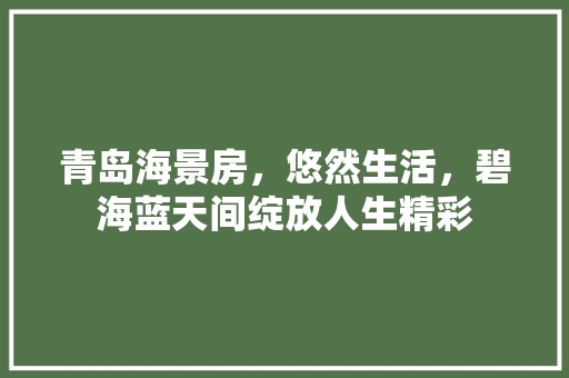 青岛海景房，悠然生活，碧海蓝天间绽放人生精彩