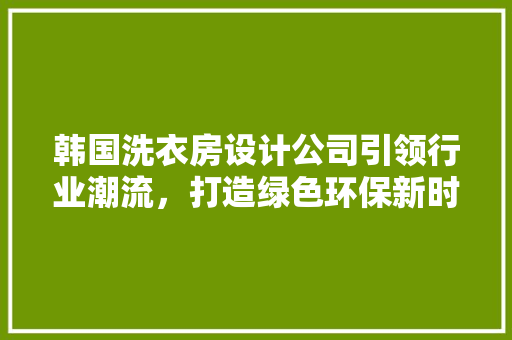 韩国洗衣房设计公司引领行业潮流，打造绿色环保新时尚