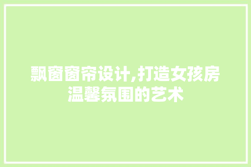飘窗窗帘设计,打造女孩房温馨氛围的艺术