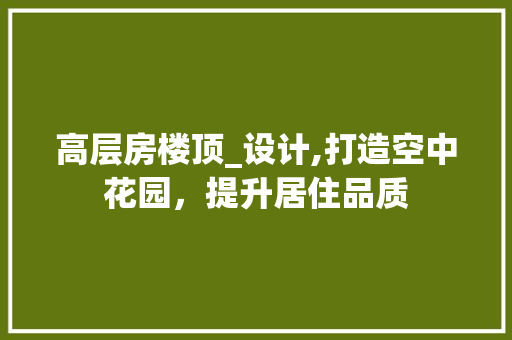 高层房楼顶_设计,打造空中花园，提升居住品质