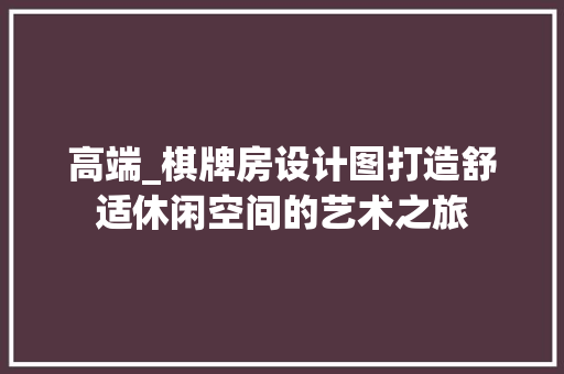 高端_棋牌房设计图打造舒适休闲空间的艺术之旅