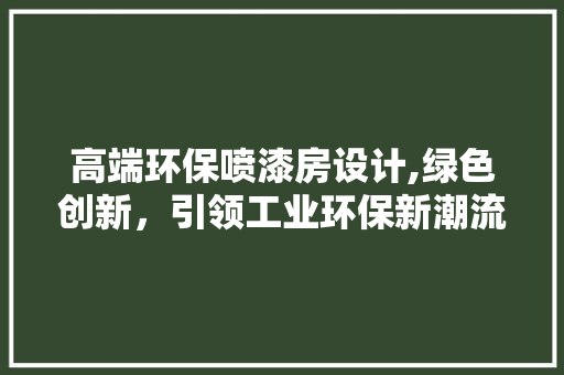 高端环保喷漆房设计,绿色创新，引领工业环保新潮流
