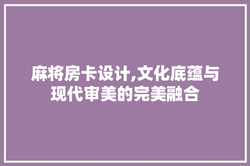 麻将房卡设计,文化底蕴与现代审美的完美融合