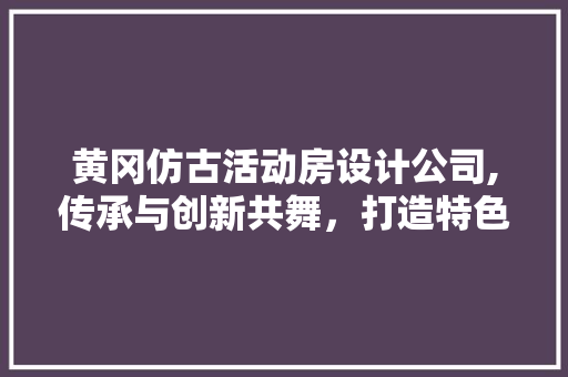 黄冈仿古活动房设计公司,传承与创新共舞,打造特色建筑新篇章 庭院装修 黄冈仿古活动房设计公司,传承与创新共舞,打造特色建筑新篇章 庭院装修