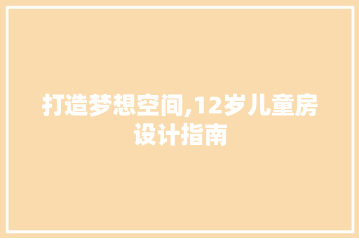 打造梦想空间,12岁儿童房设计指南 建筑设计