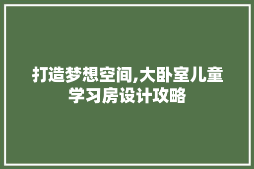 打造梦想空间,大卧室儿童学习房设计攻略 建筑设计