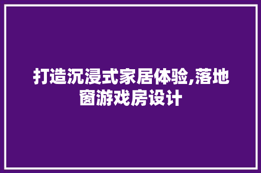 打造沉浸式家居体验,落地窗游戏房设计