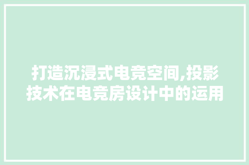 打造沉浸式电竞空间,投影技术在电竞房设计中的运用