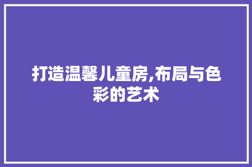 打造温馨儿童房,布局与色彩的艺术