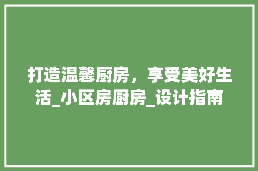 打造温馨厨房，享受美好生活_小区房厨房_设计指南