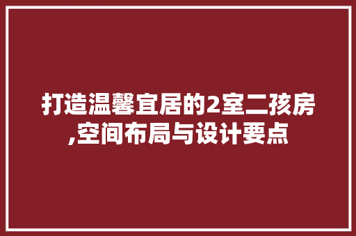 打造温馨宜居的2室二孩房,空间布局与设计要点