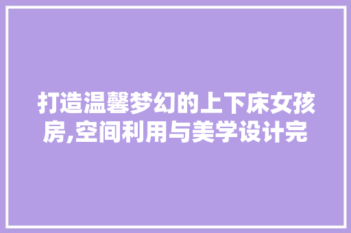 打造温馨梦幻的上下床女孩房,空间利用与美学设计完美融合