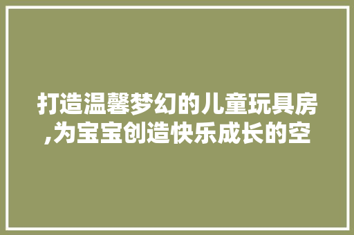 打造温馨梦幻的儿童玩具房,为宝宝创造快乐成长的空间