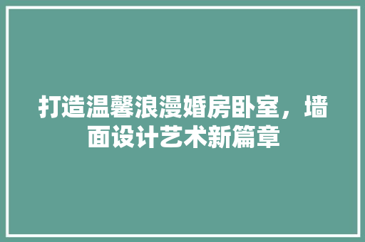 打造温馨浪漫婚房卧室，墙面设计艺术新篇章