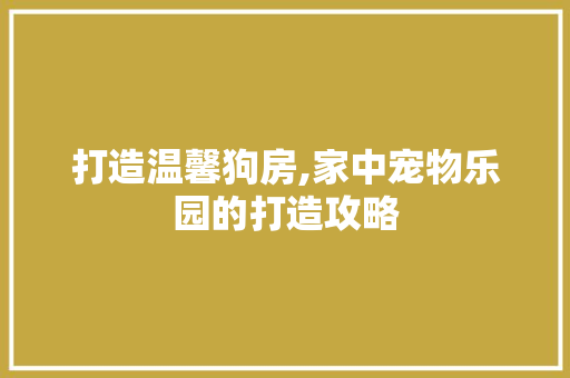 打造温馨狗房,家中宠物乐园的打造攻略 庭院装修