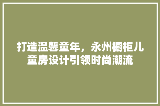打造温馨童年,永州橱柜儿童房设计引领时尚潮流