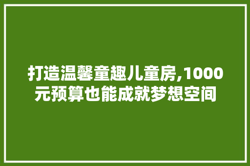 打造温馨童趣儿童房,1000元预算也能成就梦想空间