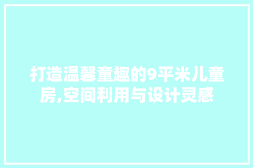 打造温馨童趣的9平米儿童房,空间利用与设计灵感