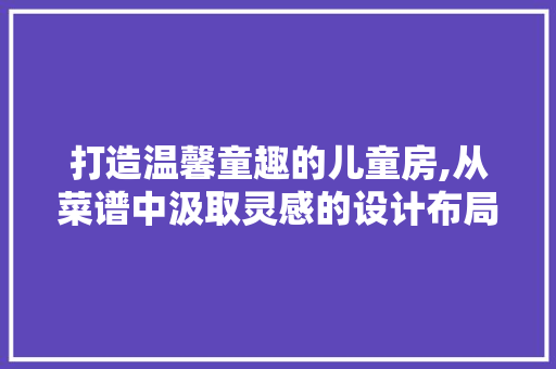 打造温馨童趣的儿童房,从菜谱中汲取灵感的设计布局