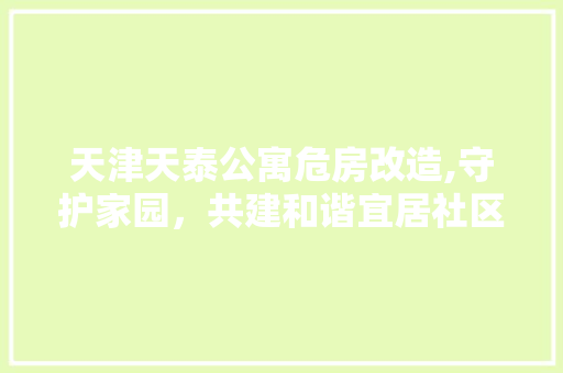 天津天泰公寓危房改造,守护家园，共建和谐宜居社区