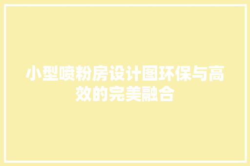 小型喷粉房设计图环保与高效的完美融合