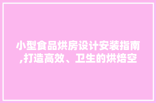 小型食品烘房设计安装指南,打造高效、卫生的烘焙空间
