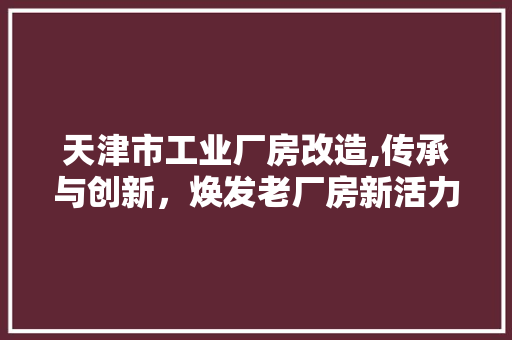 天津市工业厂房改造,传承与创新，焕发老厂房新活力
