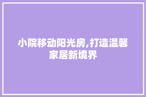 小院移动阳光房,打造温馨家居新境界