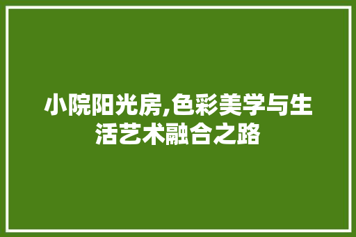 小院阳光房,色彩美学与生活艺术融合之路