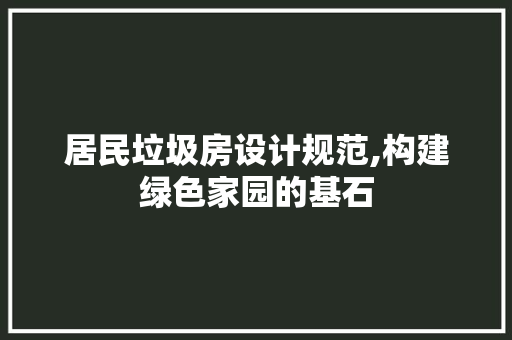 居民垃圾房设计规范,构建绿色家园的基石