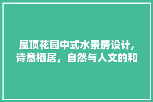 屋顶花园中式水景房设计,诗意栖居，自然与人文的和谐交融
