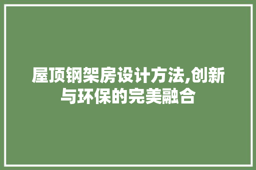 屋顶钢架房设计方法,创新与环保的完美融合