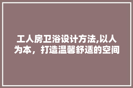工人房卫浴设计方法,以人为本，打造温馨舒适的空间