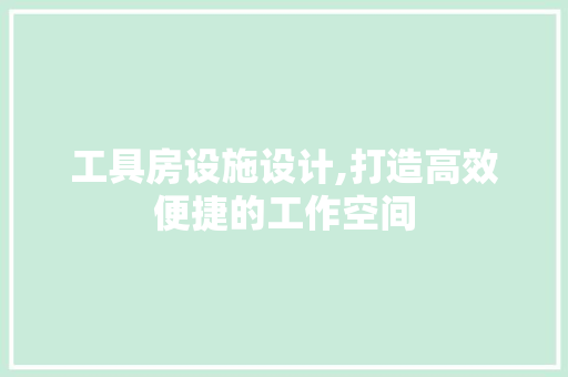 工具房设施设计,打造高效便捷的工作空间