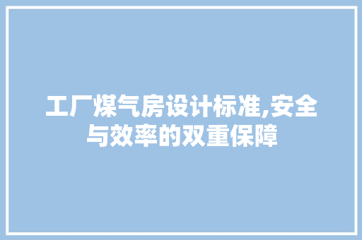 工厂煤气房设计标准,安全与效率的双重保障