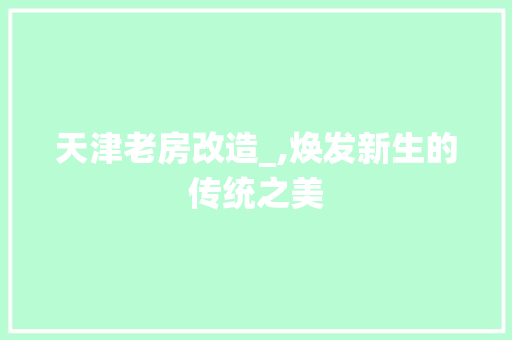 天津老房改造_,焕发新生的传统之美