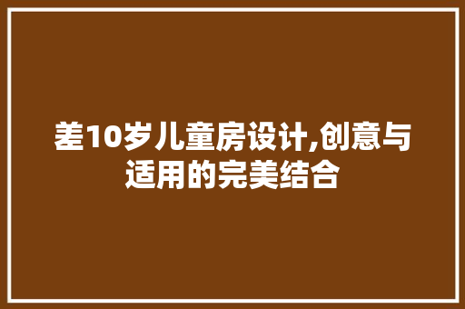 差10岁儿童房设计,创意与适用的完美结合