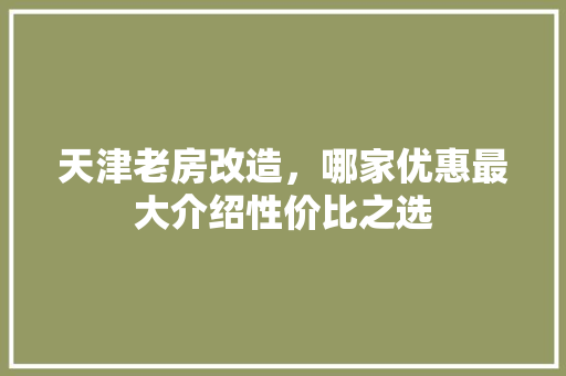 天津老房改造，哪家优惠最大介绍性价比之选