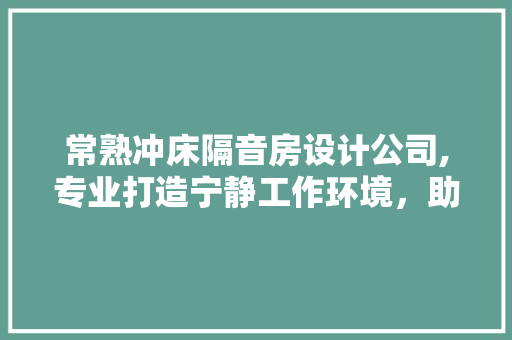 常熟冲床隔音房设计公司,专业打造宁静工作环境，助力企业发展