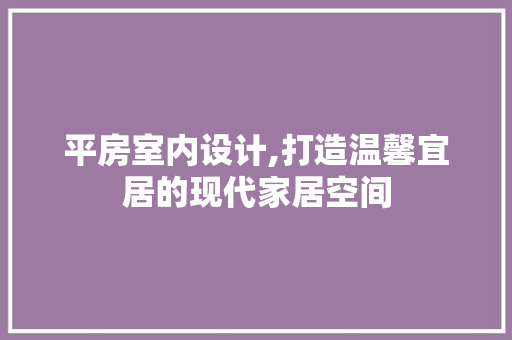 平房室内设计,打造温馨宜居的现代家居空间