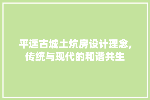 平遥古城土炕房设计理念,传统与现代的和谐共生