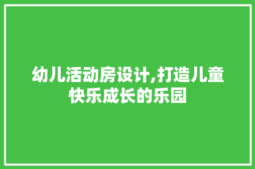 幼儿活动房设计,打造儿童快乐成长的乐园