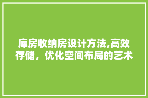 库房收纳房设计方法,高效存储，优化空间布局的艺术